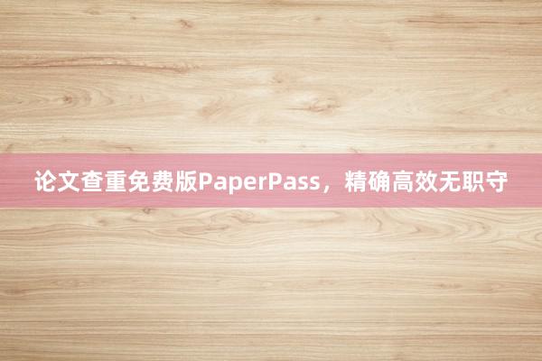 论文查重免费版PaperPass,精确高效无职守